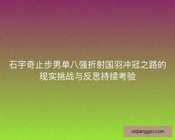石宇奇止步男单八强折射国羽冲冠之路的现实挑战与反思持续考验 石宇奇止步男单八强折射国羽冲冠之路的现实挑战与反思持续考验