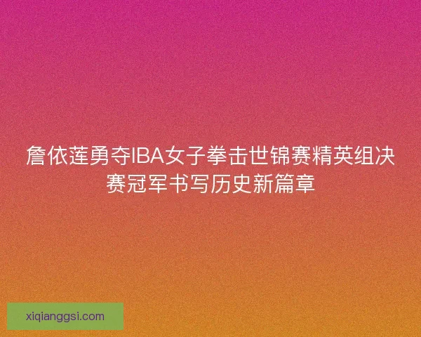 詹依莲勇夺IBA女子拳击世锦赛精英组决赛冠军书写历史新篇章 詹依莲勇夺IBA女子拳击世锦赛精英组决赛冠军书写历史新篇章
