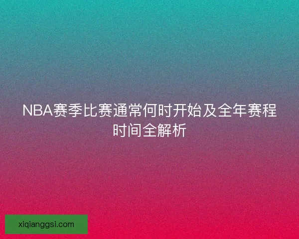 NBA赛季比赛通常何时开始及全年赛程时间全解析 NBA赛季比赛通常何时开始及全年赛程时间全解析