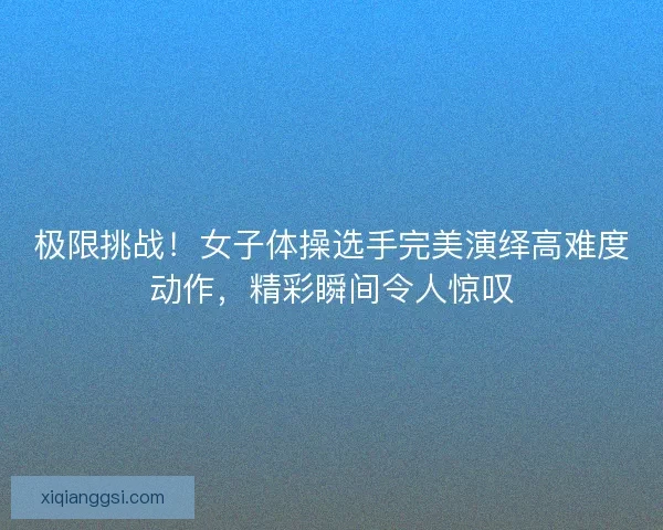 极限挑战!女子体操选手完美演绎高难度动作,精彩瞬间令人惊叹 极限挑战!女子体操选手完美演绎高难度动作,精彩瞬间令人惊叹