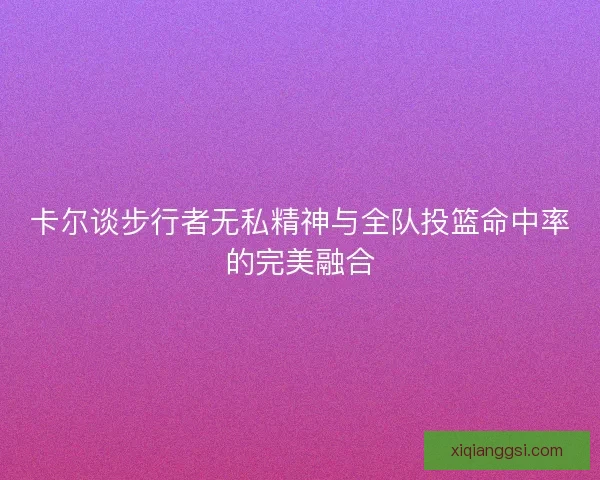 卡尔谈步行者无私精神与全队投篮命中率的完美融合 卡尔谈步行者无私精神与全队投篮命中率的完美融合