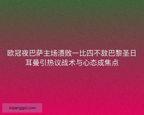 欧冠夜巴萨主场溃败一比四不敌巴黎圣日耳曼引热议战术与心态成焦点 欧冠夜巴萨主场溃败一比四不敌巴黎圣日耳曼引热议战术与心态成焦点