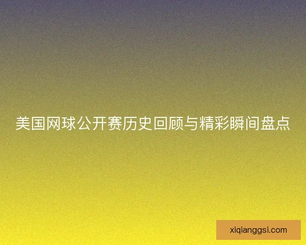 美国网球公开赛历史回顾与精彩瞬间盘点 美国网球公开赛历史回顾与精彩瞬间盘点