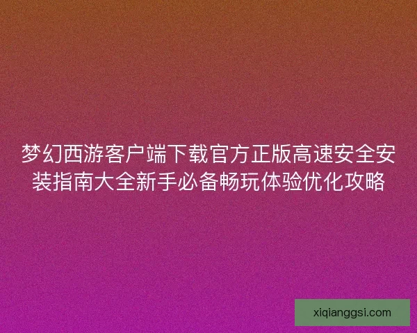 梦幻西游客户端下载官方正版高速安全安装指南大全新手必备畅玩体验优化攻略