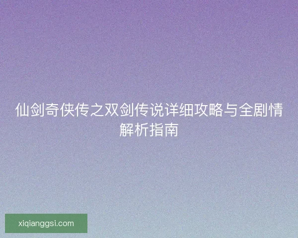 仙剑奇侠传之双剑传说详细攻略与全剧情解析指南
