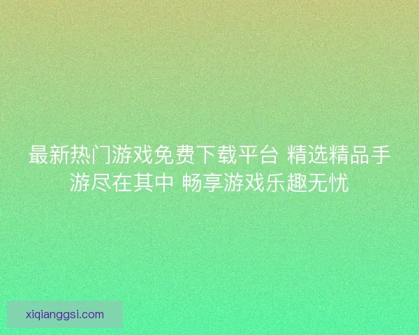 最新热门游戏免费下载平台 精选精品手游尽在其中 畅享游戏乐趣无忧