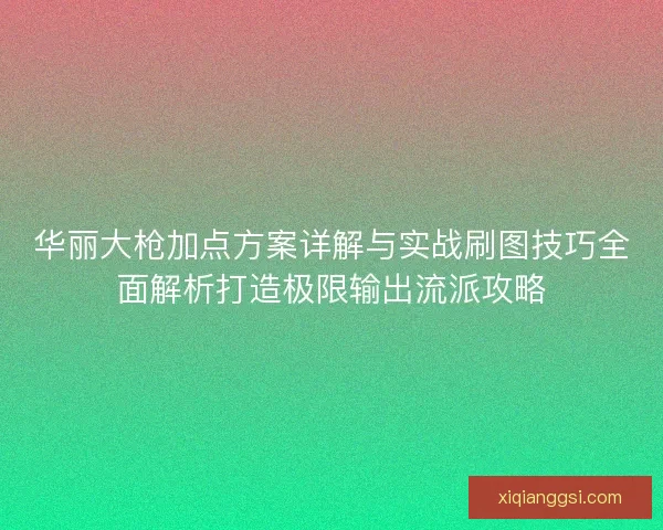 华丽大枪加点方案详解与实战刷图技巧全面解析打造极限输出流派攻略