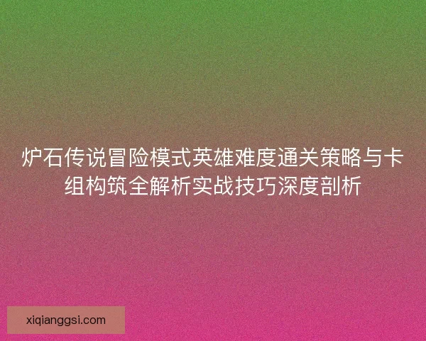 炉石传说冒险模式英雄难度通关策略与卡组构筑全解析实战技巧深度剖析