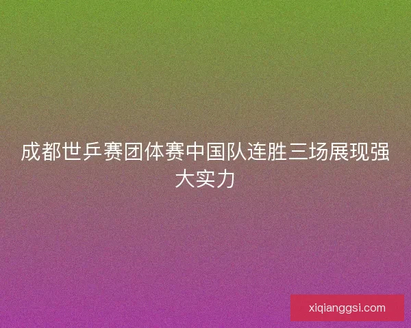 成都世乒赛团体赛中国队连胜三场展现强大实力