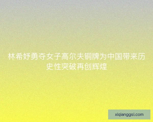 林希妤勇夺女子高尔夫铜牌为中国带来历史性突破再创辉煌