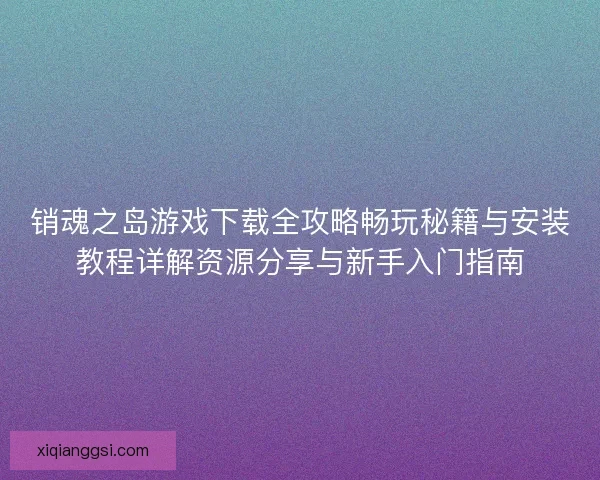 销魂之岛游戏下载全攻略畅玩秘籍与安装教程详解资源分享与新手入门指南