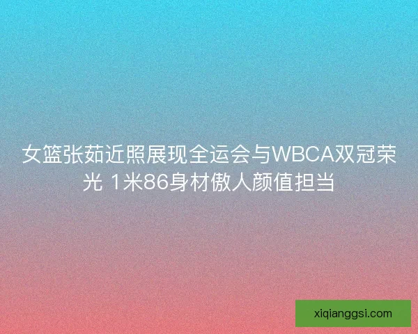 女篮张茹近照展现全运会与WBCA双冠荣光 1米86身材傲人颜值担当 女篮张茹近照展现全运会与WBCA双冠荣光 1米86身材傲人颜值担当