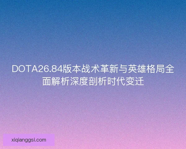 DOTA26.84版本战术革新与英雄格局全面解析深度剖析时代变迁