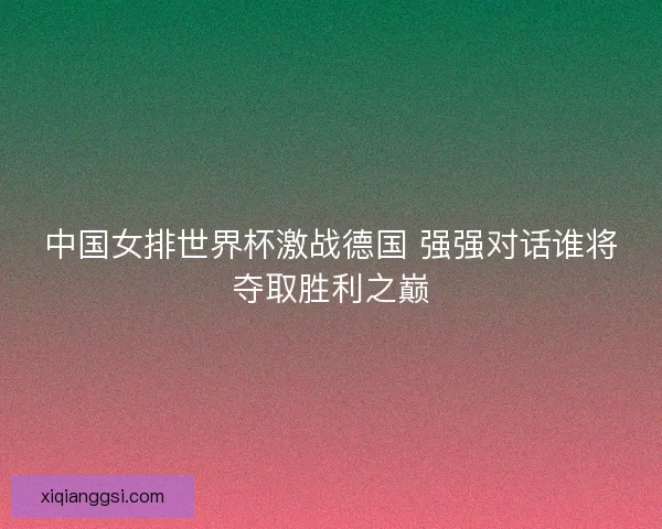 中国女排世界杯激战德国 强强对话谁将夺取胜利之巅 中国女排世界杯激战德国 强强对话谁将夺取胜利之巅