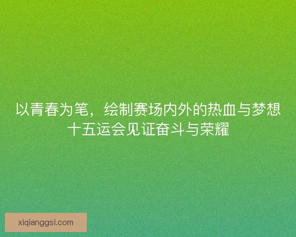 以青春为笔,绘制赛场内外的热血与梦想十五运会见证奋斗与荣耀 以青春为笔,绘制赛场内外的热血与梦想十五运会见证奋斗与荣耀