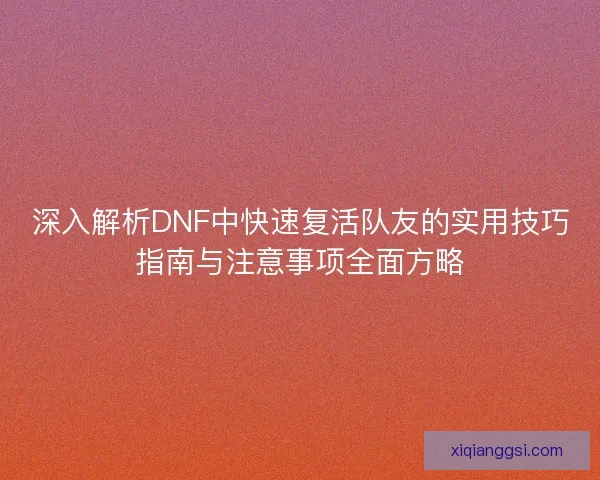 深入解析DNF中快速复活队友的实用技巧指南与注意事项全面方略