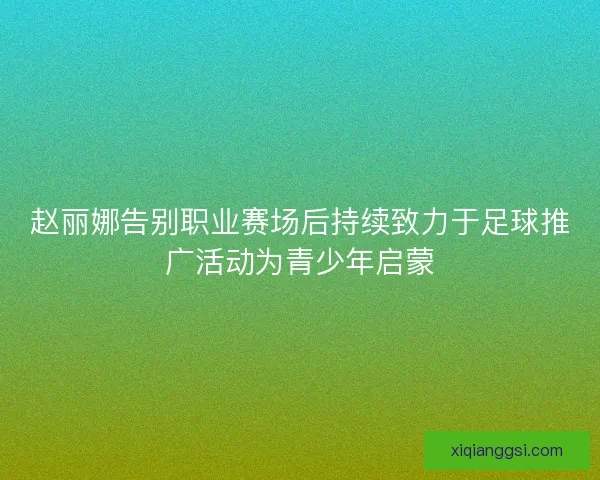 赵丽娜告别职业赛场后持续致力于足球推广活动为青少年启蒙