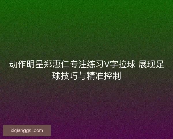 动作明星郑惠仁专注练习V字拉球 展现足球技巧与精准控制 动作明星郑惠仁专注练习V字拉球 展现足球技巧与精准控制