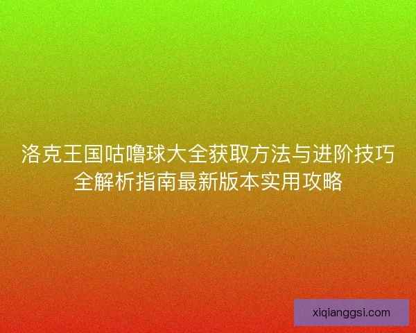 洛克王国咕噜球大全获取方法与进阶技巧全解析指南最新版本实用攻略