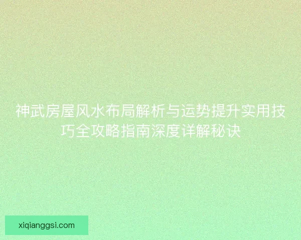 神武房屋风水布局解析与运势提升实用技巧全攻略指南深度详解秘诀 神武房屋风水布局解析与运势提升实用技巧全攻略指南深度详解秘诀