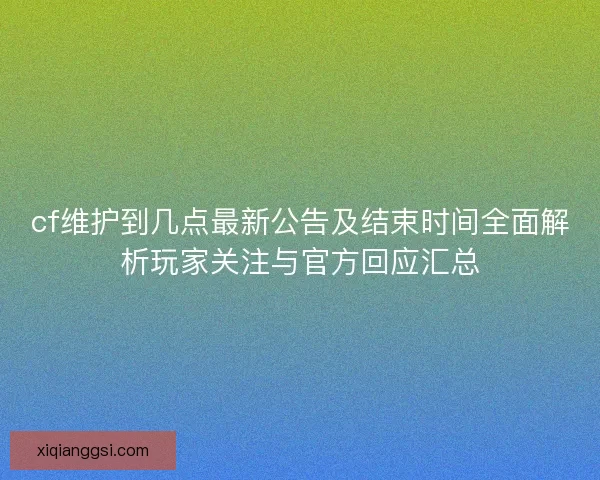 cf维护到几点最新公告及结束时间全面解析玩家关注与官方回应汇总