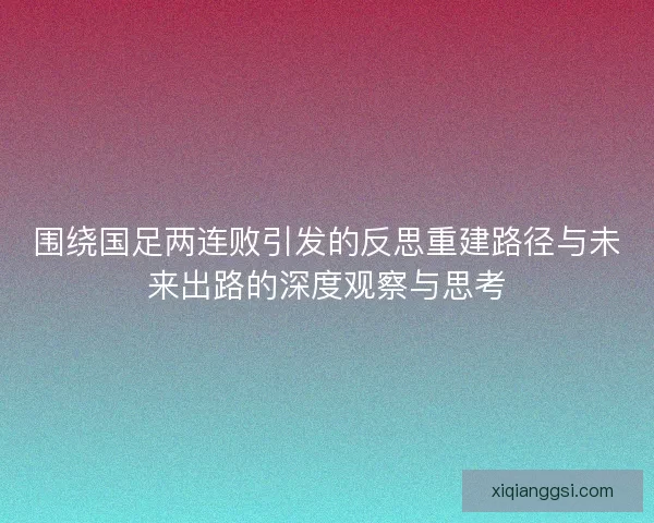 围绕国足两连败引发的反思重建路径与未来出路的深度观察与思考 围绕国足两连败引发的反思重建路径与未来出路的深度观察与思考