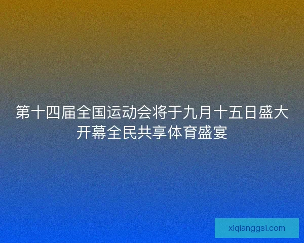 第十四届全国运动会将于九月十五日盛大开幕全民共享体育盛宴 第十四届全国运动会将于九月十五日盛大开幕全民共享体育盛宴