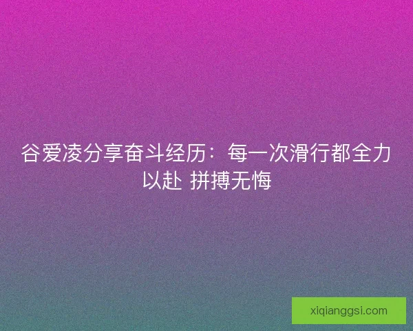 谷爱凌分享奋斗经历:每一次滑行都全力以赴 拼搏无悔 谷爱凌分享奋斗经历:每一次滑行都全力以赴 拼搏无悔