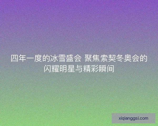 四年一度的冰雪盛会 聚焦索契冬奥会的闪耀明星与精彩瞬间 四年一度的冰雪盛会 聚焦索契冬奥会的闪耀明星与精彩瞬间