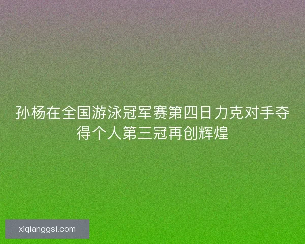 孙杨在全国游泳冠军赛第四日力克对手夺得个人第三冠再创辉煌