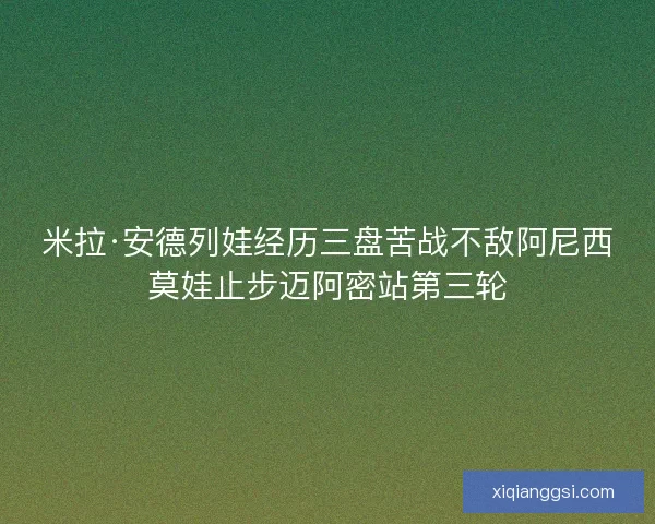 米拉·安德列娃经历三盘苦战不敌阿尼西莫娃止步迈阿密站第三轮
