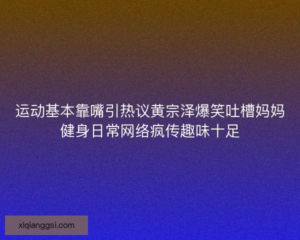 运动基本靠嘴引热议黄宗泽爆笑吐槽妈妈健身日常网络疯传趣味十足