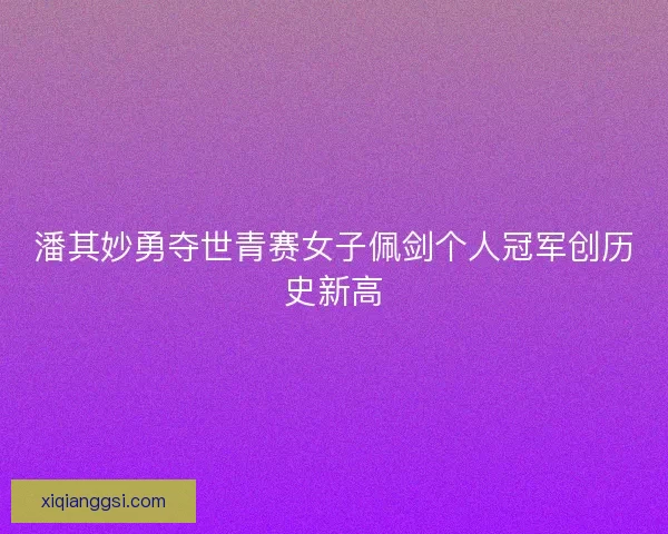 潘其妙勇夺世青赛女子佩剑个人冠军创历史新高