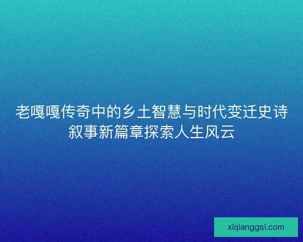 老嘎嘎传奇中的乡土智慧与时代变迁史诗叙事新篇章探索人生风云