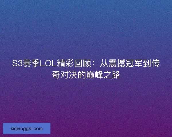 S3赛季LOL精彩回顾：从震撼冠军到传奇对决的巅峰之路