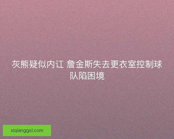 灰熊疑似内讧 詹金斯失去更衣室控制球队陷困境 灰熊疑似内讧 詹金斯失去更衣室控制球队陷困境