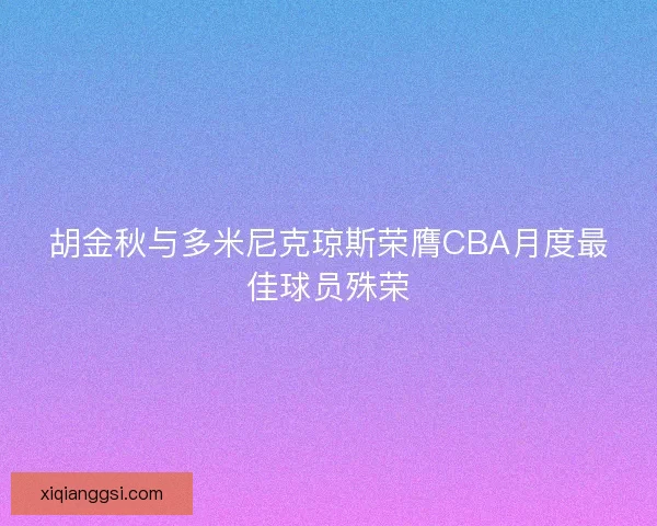 胡金秋与多米尼克琼斯荣膺CBA月度最佳球员殊荣 胡金秋与多米尼克琼斯荣膺CBA月度最佳球员殊荣