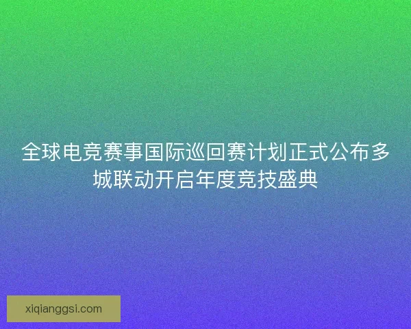 全球电竞赛事国际巡回赛计划正式公布多城联动开启年度竞技盛典 全球电竞赛事国际巡回赛计划正式公布多城联动开启年度竞技盛典
