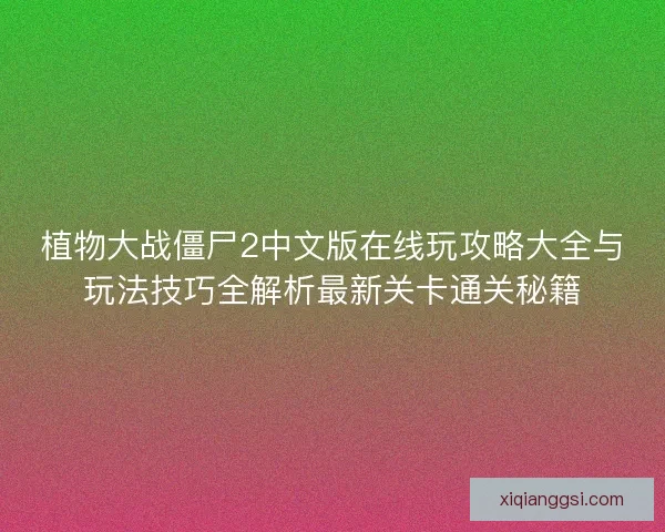 植物大战僵尸2中文版在线玩攻略大全与玩法技巧全解析最新关卡通关秘籍 植物大战僵尸2中文版在线玩攻略大全与玩法技巧全解析最新关卡通关秘籍