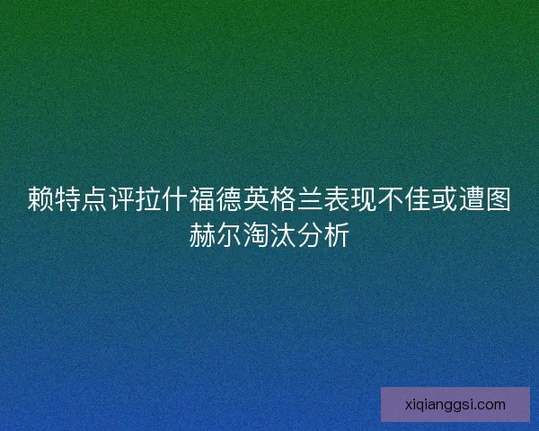 赖特点评拉什福德英格兰表现不佳或遭图赫尔淘汰分析 赖特点评拉什福德英格兰表现不佳或遭图赫尔淘汰分析